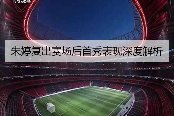 朱婷复出赛场后首秀表现深度解析